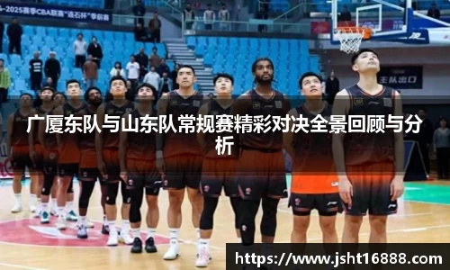 广厦东队与山东队常规赛精彩对决全景回顾与分析