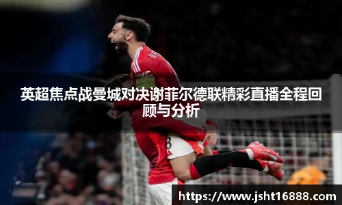 英超焦点战曼城对决谢菲尔德联精彩直播全程回顾与分析